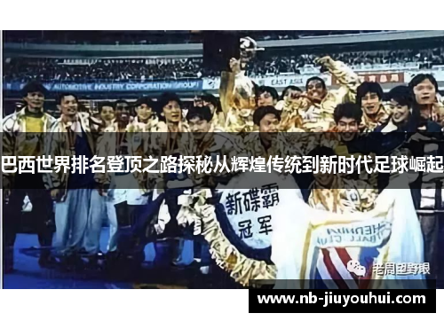 巴西世界排名登顶之路探秘从辉煌传统到新时代足球崛起