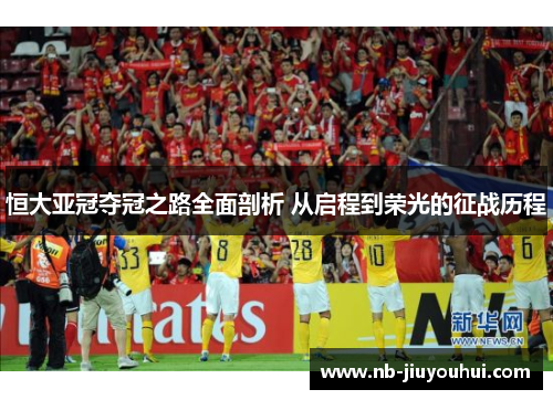 恒大亚冠夺冠之路全面剖析 从启程到荣光的征战历程
