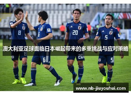 澳大利亚足球面临日本崛起带来的多重挑战与应对策略