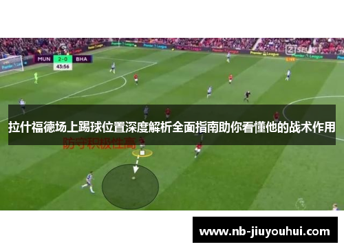 拉什福德场上踢球位置深度解析全面指南助你看懂他的战术作用
