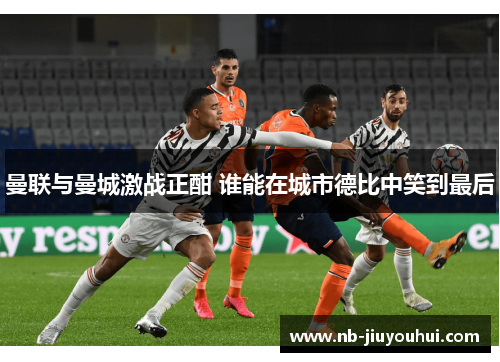 曼联与曼城激战正酣 谁能在城市德比中笑到最后
