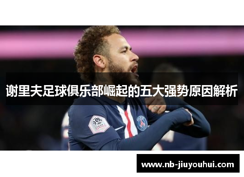 谢里夫足球俱乐部崛起的五大强势原因解析