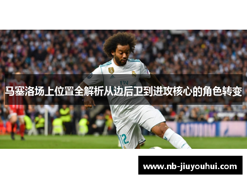 马塞洛场上位置全解析从边后卫到进攻核心的角色转变