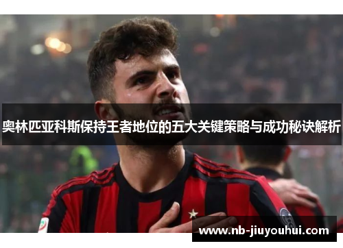奥林匹亚科斯保持王者地位的五大关键策略与成功秘诀解析