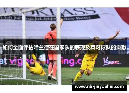 如何全面评估哈兰德在国家队的表现及其对球队的贡献