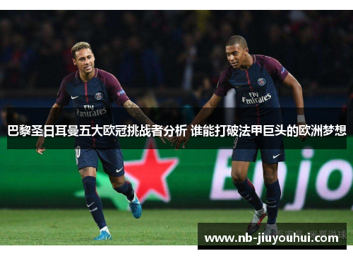 巴黎圣日耳曼五大欧冠挑战者分析 谁能打破法甲巨头的欧洲梦想 巴黎圣日耳曼五大欧冠挑战者分析 谁能打破法甲巨头的欧洲梦想