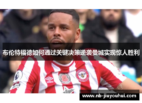布伦特福德如何通过关键决策逆袭曼城实现惊人胜利 布伦特福德如何通过关键决策逆袭曼城实现惊人胜利