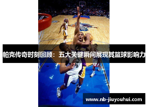 帕克传奇时刻回顾:五大关键瞬间展现其篮球影响力 帕克传奇时刻回顾:五大关键瞬间展现其篮球影响力