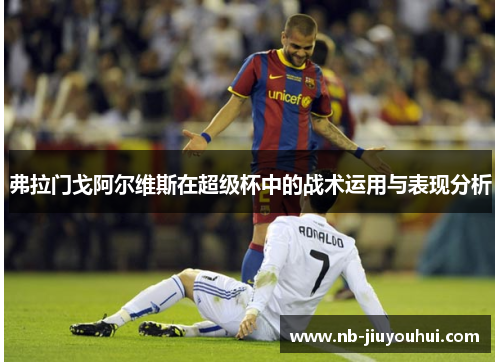 弗拉门戈阿尔维斯在超级杯中的战术运用与表现分析 弗拉门戈阿尔维斯在超级杯中的战术运用与表现分析