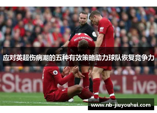 应对英超伤病潮的五种有效策略助力球队恢复竞争力 应对英超伤病潮的五种有效策略助力球队恢复竞争力