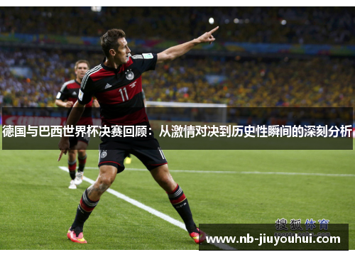 德国与巴西世界杯决赛回顾:从激情对决到历史性瞬间的深刻分析 德国与巴西世界杯决赛回顾:从激情对决到历史性瞬间的深刻分析