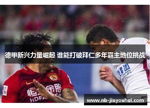 德甲新兴力量崛起 谁能打破拜仁多年霸主地位挑战 德甲新兴力量崛起 谁能打破拜仁多年霸主地位挑战
