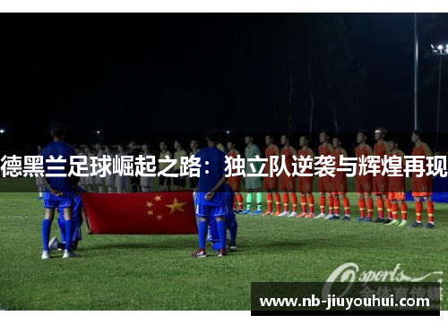 德黑兰足球崛起之路:独立队逆袭与辉煌再现 德黑兰足球崛起之路:独立队逆袭与辉煌再现