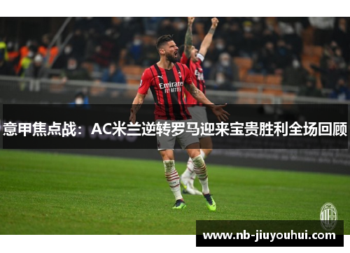 意甲焦点战:AC米兰逆转罗马迎来宝贵胜利全场回顾 意甲焦点战:AC米兰逆转罗马迎来宝贵胜利全场回顾