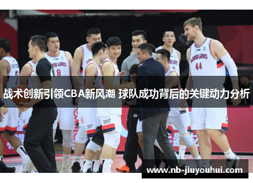 战术创新引领CBA新风潮 球队成功背后的关键动力分析 战术创新引领CBA新风潮 球队成功背后的关键动力分析