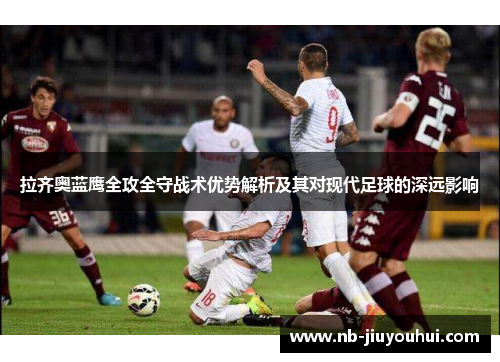 拉齐奥蓝鹰全攻全守战术优势解析及其对现代足球的深远影响 拉齐奥蓝鹰全攻全守战术优势解析及其对现代足球的深远影响