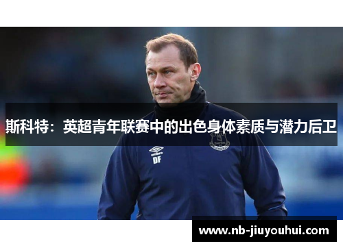 斯科特：英超青年联赛中的出色身体素质与潜力后卫