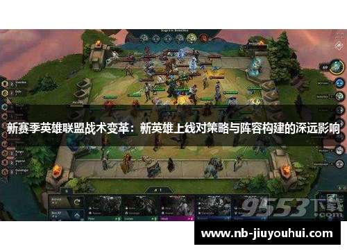 新赛季英雄联盟战术变革:新英雄上线对策略与阵容构建的深远影响 新赛季英雄联盟战术变革:新英雄上线对策略与阵容构建的深远影响