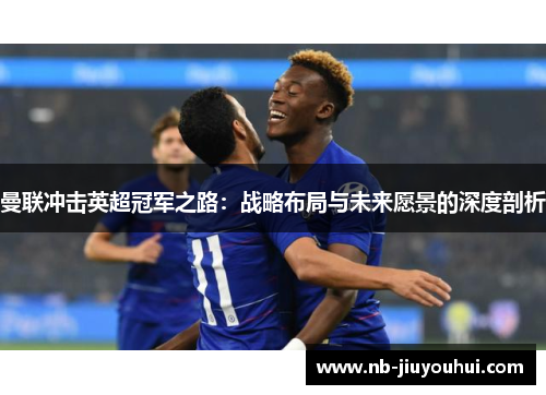 曼联冲击英超冠军之路:战略布局与未来愿景的深度剖析 曼联冲击英超冠军之路:战略布局与未来愿景的深度剖析