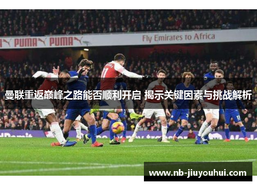 曼联重返巅峰之路能否顺利开启 揭示关键因素与挑战解析 曼联重返巅峰之路能否顺利开启 揭示关键因素与挑战解析