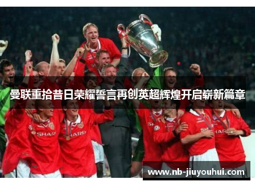 曼联重拾昔日荣耀誓言再创英超辉煌开启崭新篇章 曼联重拾昔日荣耀誓言再创英超辉煌开启崭新篇章