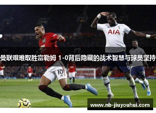 曼联艰难取胜富勒姆 1-0背后隐藏的战术智慧与球员坚持 曼联艰难取胜富勒姆 1-0背后隐藏的战术智慧与球员坚持