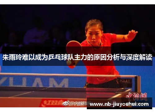 朱雨玲难以成为乒乓球队主力的原因分析与深度解读
