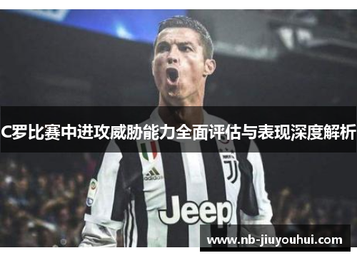 C罗比赛中进攻威胁能力全面评估与表现深度解析 C罗比赛中进攻威胁能力全面评估与表现深度解析