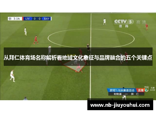 从拜仁体育场名称解析看地域文化象征与品牌融合的五个关键点 从拜仁体育场名称解析看地域文化象征与品牌融合的五个关键点