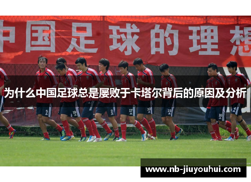 为什么中国足球总是屡败于卡塔尔背后的原因及分析 为什么中国足球总是屡败于卡塔尔背后的原因及分析