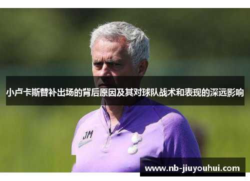 小卢卡斯替补出场的背后原因及其对球队战术和表现的深远影响 小卢卡斯替补出场的背后原因及其对球队战术和表现的深远影响