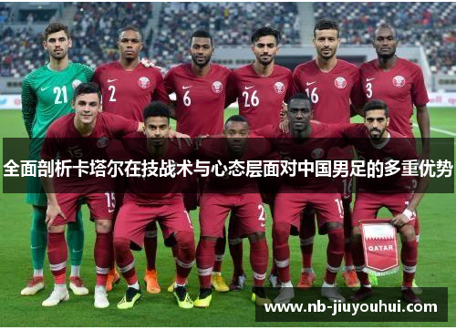 全面剖析卡塔尔在技战术与心态层面对中国男足的多重优势 全面剖析卡塔尔在技战术与心态层面对中国男足的多重优势