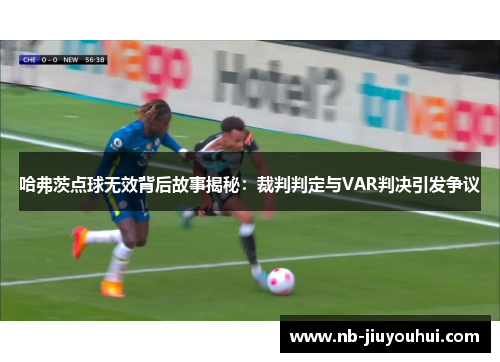 哈弗茨点球无效背后故事揭秘:裁判判定与VAR判决引发争议 哈弗茨点球无效背后故事揭秘:裁判判定与VAR判决引发争议