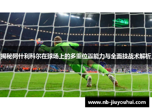 揭秘阿什利科尔在球场上的多重位置能力与全面技战术解析 揭秘阿什利科尔在球场上的多重位置能力与全面技战术解析