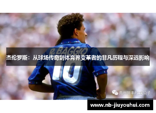 杰伦罗斯:从球场传奇到体育界变革者的非凡历程与深远影响 杰伦罗斯:从球场传奇到体育界变革者的非凡历程与深远影响