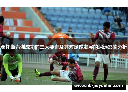 桑托斯青训成功的三大要素及其对足球发展的深远影响分析 桑托斯青训成功的三大要素及其对足球发展的深远影响分析