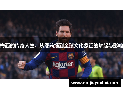 梅西的传奇人生:从绿茵场到全球文化象征的崛起与影响 梅西的传奇人生:从绿茵场到全球文化象征的崛起与影响