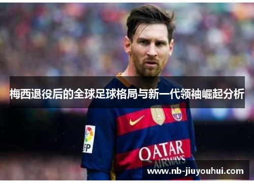 梅西退役后的全球足球格局与新一代领袖崛起分析 梅西退役后的全球足球格局与新一代领袖崛起分析