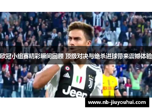 欧冠小组赛精彩瞬间回顾 顶级对决与绝杀进球带来震撼体验