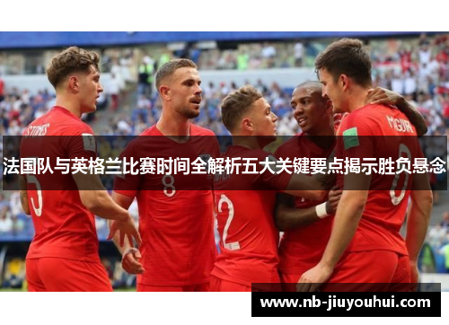 法国队与英格兰比赛时间全解析五大关键要点揭示胜负悬念