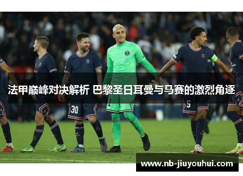 法甲巅峰对决解析 巴黎圣日耳曼与马赛的激烈角逐 法甲巅峰对决解析 巴黎圣日耳曼与马赛的激烈角逐