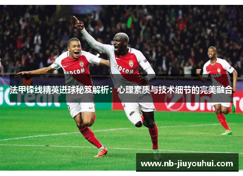 法甲锋线精英进球秘笈解析:心理素质与技术细节的完美融合 法甲锋线精英进球秘笈解析:心理素质与技术细节的完美融合