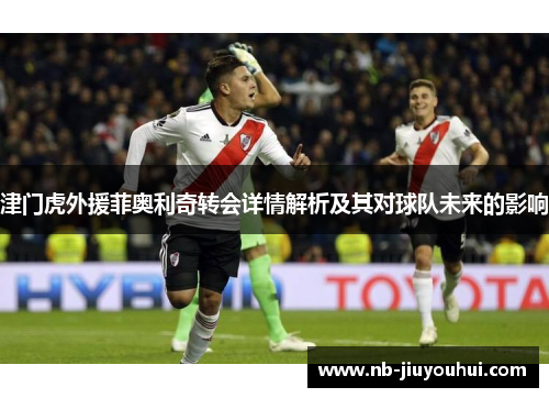 津门虎外援菲奥利奇转会详情解析及其对球队未来的影响