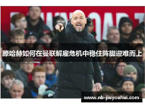滕哈赫如何在曼联解雇危机中稳住阵脚迎难而上