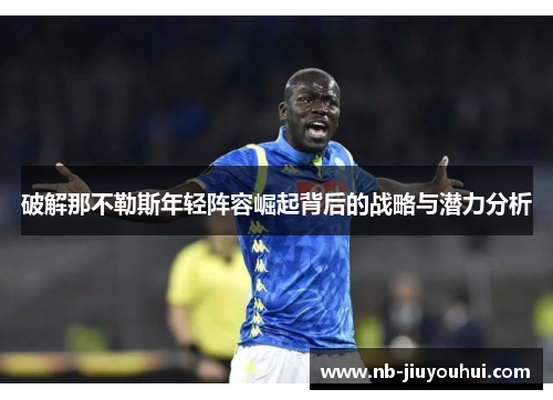 破解那不勒斯年轻阵容崛起背后的战略与潜力分析 破解那不勒斯年轻阵容崛起背后的战略与潜力分析