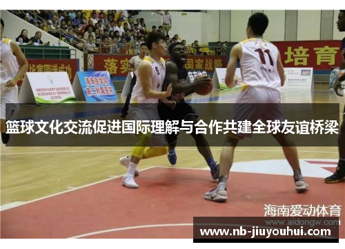 篮球文化交流促进国际理解与合作共建全球友谊桥梁 篮球文化交流促进国际理解与合作共建全球友谊桥梁