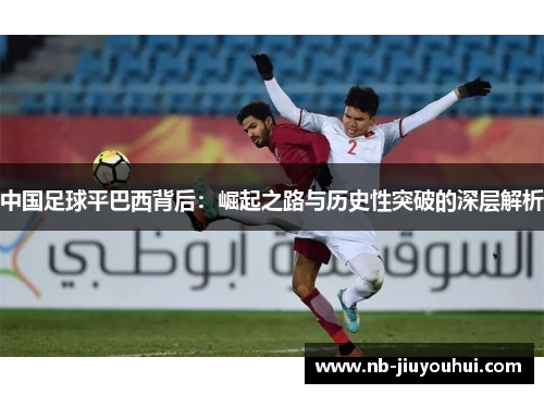 中国足球平巴西背后:崛起之路与历史性突破的深层解析 中国足球平巴西背后:崛起之路与历史性突破的深层解析