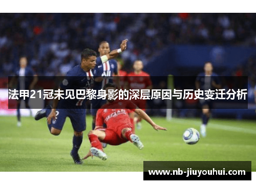 法甲21冠未见巴黎身影的深层原因与历史变迁分析 法甲21冠未见巴黎身影的深层原因与历史变迁分析