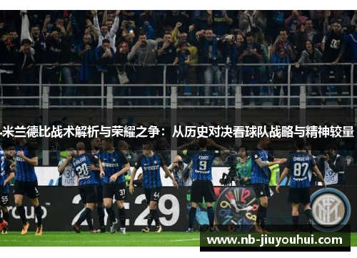 米兰德比战术解析与荣耀之争:从历史对决看球队战略与精神较量 米兰德比战术解析与荣耀之争:从历史对决看球队战略与精神较量