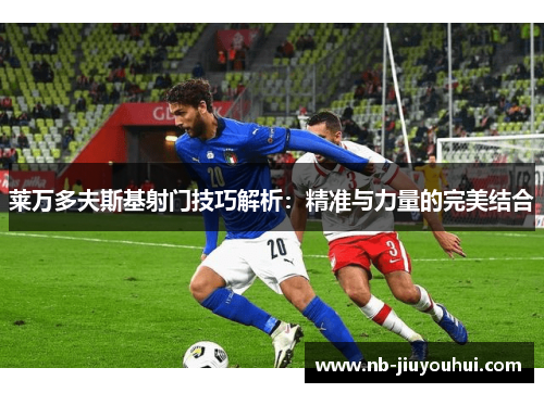 莱万多夫斯基射门技巧解析：精准与力量的完美结合